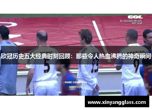 欧冠历史五大经典时刻回顾：那些令人热血沸腾的神奇瞬间