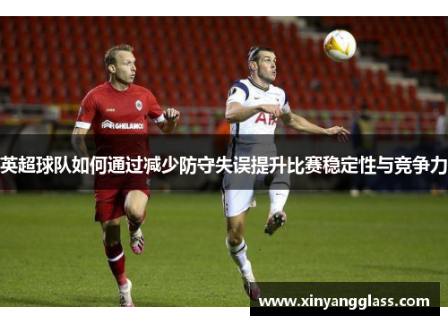 英超球队如何通过减少防守失误提升比赛稳定性与竞争力